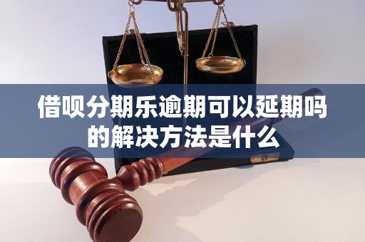 借呗分期乐逾期可以延期吗的解决方法是什么