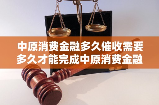 中原消费金融多久催收需要多久才能完成中原消费金融的催收工作