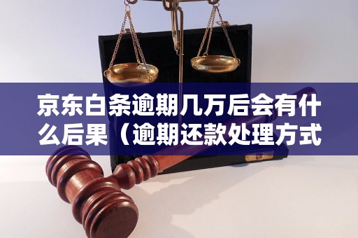 京东白条逾期几万后会有什么后果（逾期还款处理方式详解）