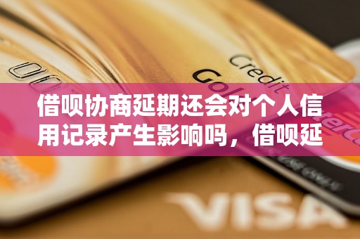 借呗协商延期还会对个人信用记录产生影响吗，借呗延期还款的影响及处理方法