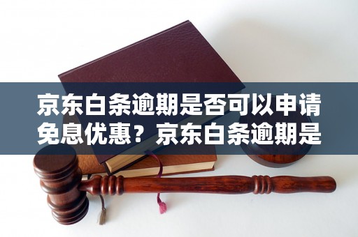 京东白条逾期是否可以申请免息优惠？京东白条逾期是否有免息政策？