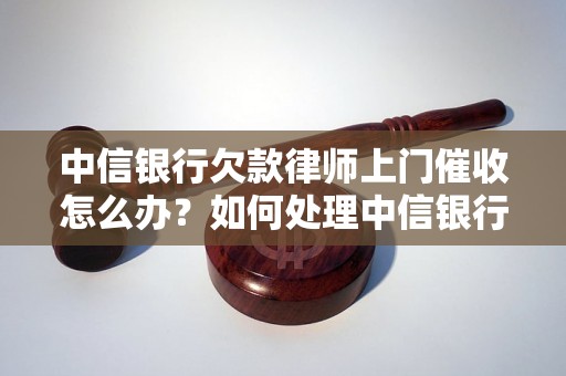 中信银行欠款律师上门催收怎么办？如何处理中信银行欠款问题？