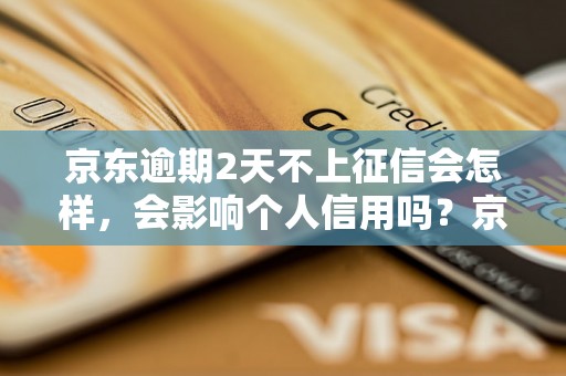 京东逾期2天不上征信会怎样，会影响个人信用吗？京东逾期2天会有什么后果？