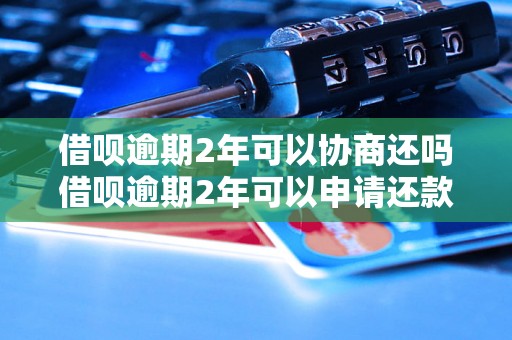 借呗逾期2年可以协商还吗借呗逾期2年可以申请还款延期吗