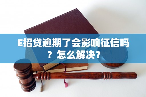 E招贷逾期了会影响征信吗？怎么解决？