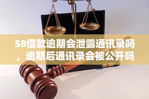 58借款逾期会泄露通讯录吗，逾期后通讯录会被公开吗