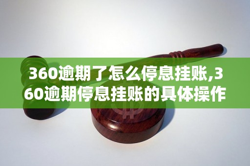 360逾期了怎么停息挂账,360逾期停息挂账的具体操作步骤