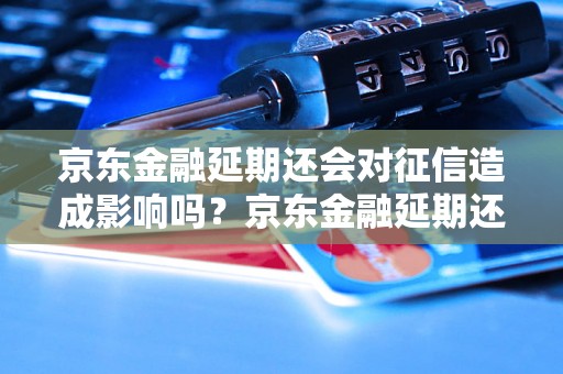 京东金融延期还会对征信造成影响吗？京东金融延期还会降低信用吗？