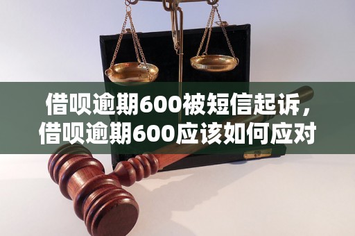 借呗逾期600被短信起诉，借呗逾期600应该如何应对