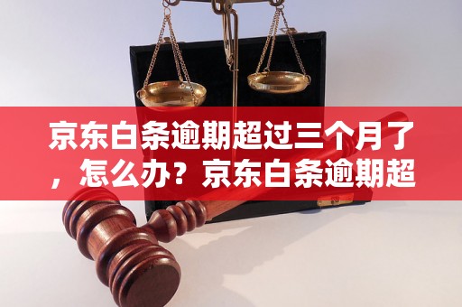 京东白条逾期超过三个月了，怎么办？京东白条逾期超过三个月有什么后果？