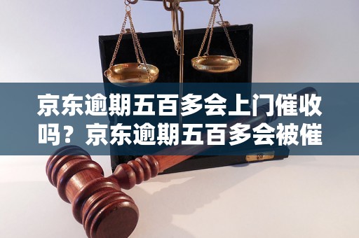 京东逾期五百多会上门催收吗？京东逾期五百多会被催收吗？