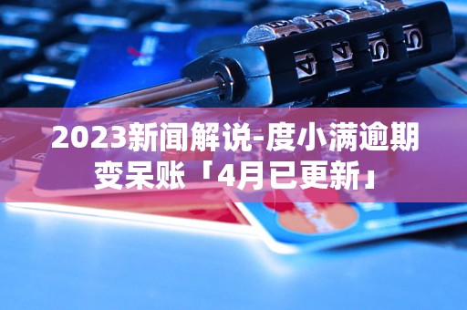 2023新闻解说-度小满逾期变呆账「4月已更新」