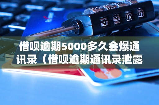 借呗逾期5000多久会爆通讯录（借呗逾期通讯录泄露风险解析）