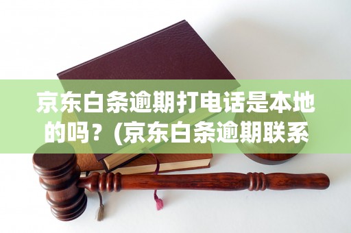 京东白条逾期打电话是本地的吗？(京东白条逾期联系电话查询)京东白条逾期后会打电话给本地的吗？(京东白条逾期联系电话查询)