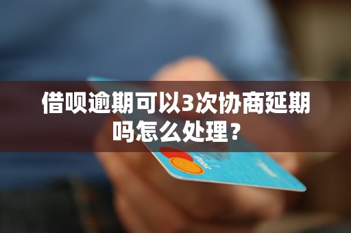 借呗逾期可以3次协商延期吗怎么处理？