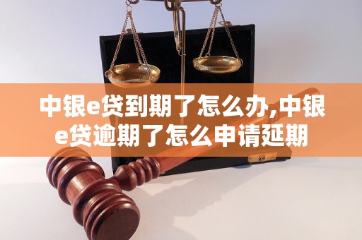 中银e贷到期了怎么办,中银e贷逾期了怎么申请延期