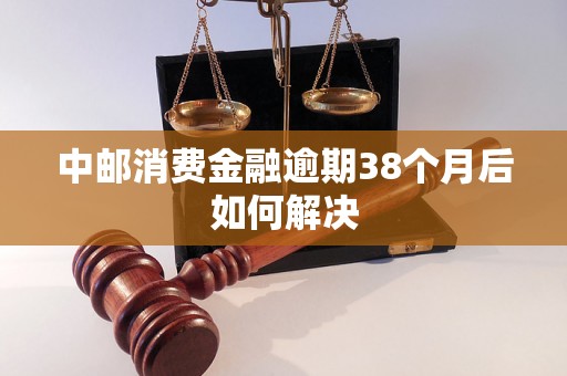 中邮消费金融逾期38个月后如何解决