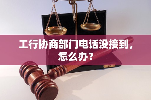 工行协商部门电话没接到，怎么办？