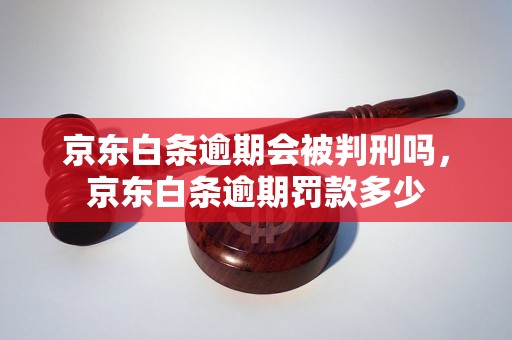 京东白条逾期会被判刑吗，京东白条逾期罚款多少