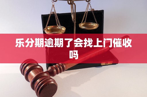 乐分期逾期了会找上门催收吗