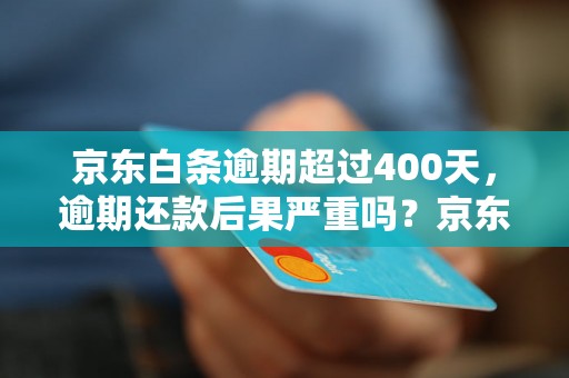 京东白条逾期超过400天，逾期还款后果严重吗？京东白条逾期罚息及处理办法