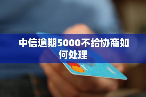 中信逾期5000不给协商如何处理