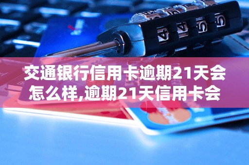 交通银行信用卡逾期21天会怎么样,逾期21天信用卡会有什么后果