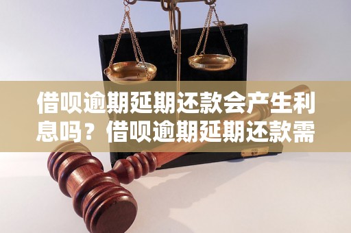 借呗逾期延期还款会产生利息吗？借呗逾期延期还款需要注意什么？