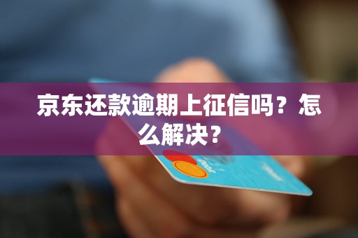 京东还款逾期上征信吗？怎么解决？