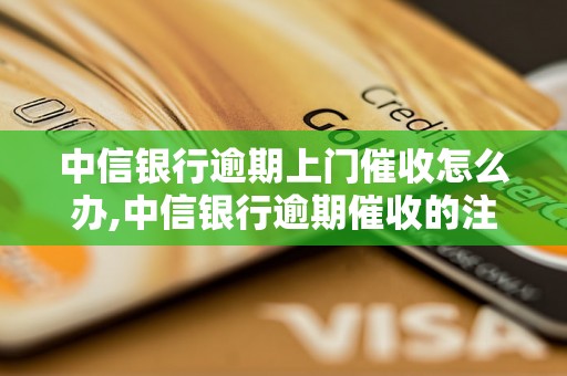 中信银行逾期上门催收怎么办,中信银行逾期催收的注意事项