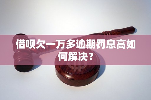 借呗欠一万多逾期罚息高如何解决？