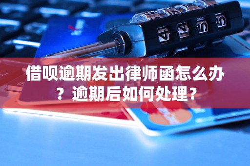 借呗逾期发出律师函怎么办？逾期后如何处理？