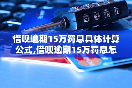 借呗逾期15万罚息具体计算公式,借呗逾期15万罚息怎么算