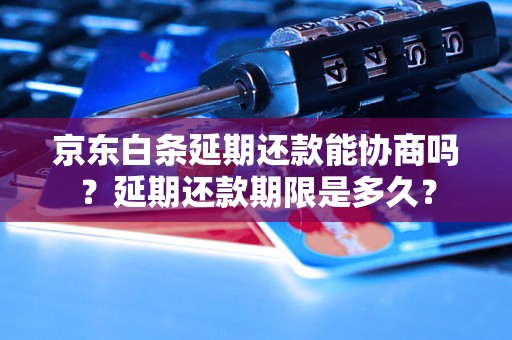 京东白条延期还款能协商吗？延期还款期限是多久？