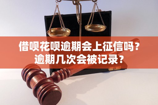 借呗花呗逾期会上征信吗？逾期几次会被记录？