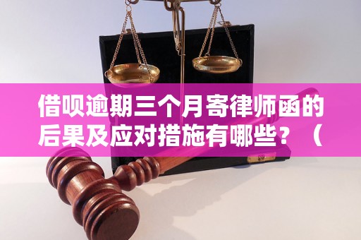 借呗逾期三个月寄律师函的后果及应对措施有哪些？（借呗违约处理详解）