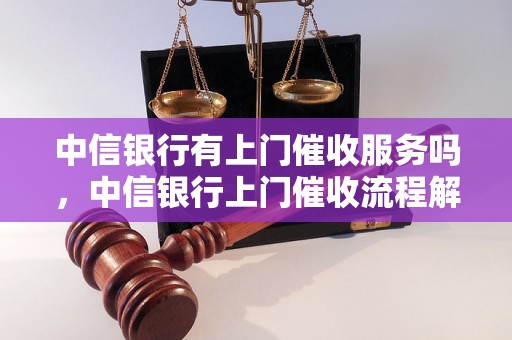 中信银行有上门催收服务吗，中信银行上门催收流程解析