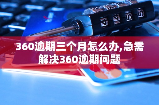 360逾期三个月怎么办,急需解决360逾期问题