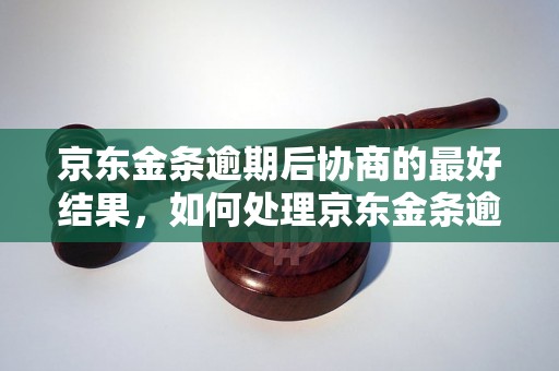 京东金条逾期后协商的最好结果，如何处理京东金条逾期问题