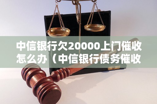 中信银行欠20000上门催收怎么办（中信银行债务催收流程解析）