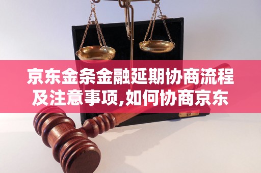 京东金条金融延期协商流程及注意事项,如何协商京东金条金融延期