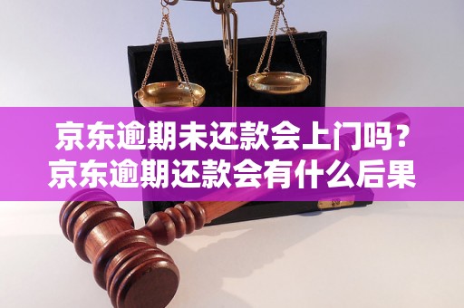 京东逾期未还款会上门吗？京东逾期还款会有什么后果？