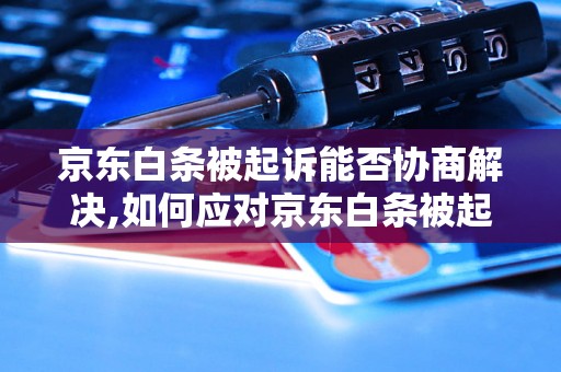 京东白条被起诉能否协商解决,如何应对京东白条被起诉情况