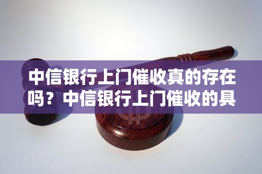 中信银行上门催收真的存在吗？中信银行上门催收的具体流程是怎样的？