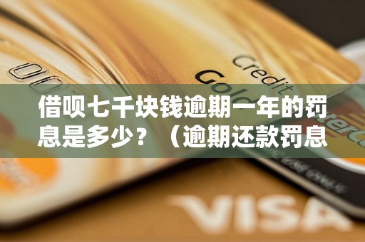 借呗七千块钱逾期一年的罚息是多少？（逾期还款罚息详解）