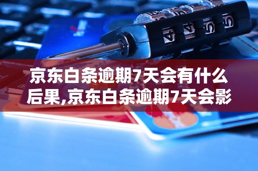 京东白条逾期7天会有什么后果,京东白条逾期7天会影响信用吗