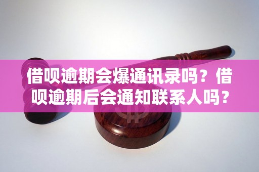 借呗逾期会爆通讯录吗？借呗逾期后会通知联系人吗？