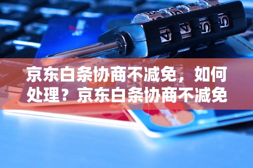 京东白条协商不减免，如何处理？京东白条协商不减免的解决办法有哪些？