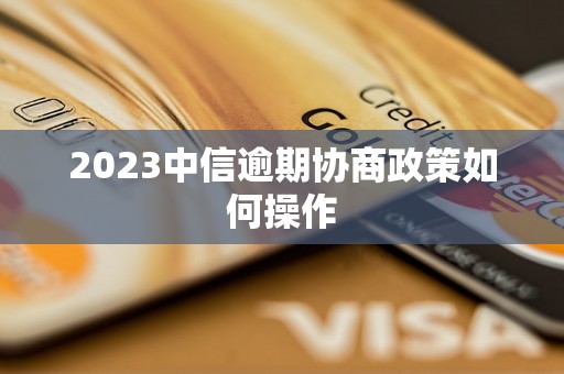 2023中信逾期协商政策如何操作