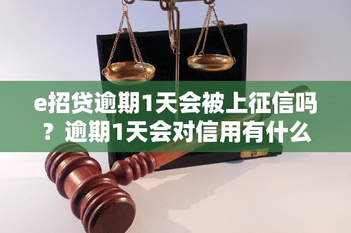 e招贷逾期1天会被上征信吗？逾期1天会对信用有什么影响？